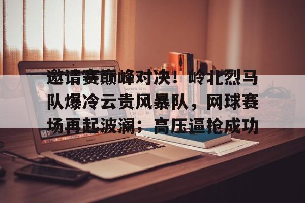 九游网页平台-包含邀请赛巅峰对决！岭北烈马队爆冷云贵风暴队，网球赛场再起波澜；高压逼抢成功的词条