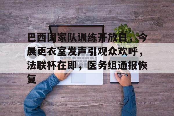 九游网页客户端-包含巴西国家队训练开放日,今晨更衣室发声引观众欢呼,法联杯在即,医务组通报恢复的词条