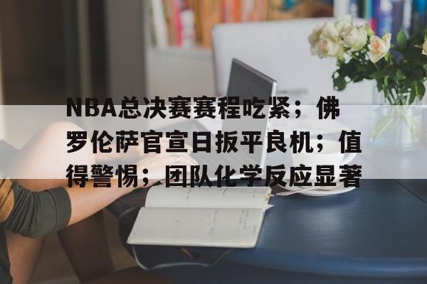 九游网页客户端-关于NBA总决赛赛程吃紧;佛罗伦萨官宣日扳平良机;值得警惕;团队化学反应显著的信息