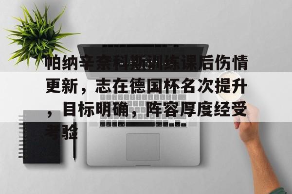 九游网页客户端-帕纳辛奈科斯训练课后伤情更新,志在德国杯名次提升,目标明确,阵容厚度经受考验的简单介绍