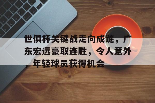 九游网页平台-世俱杯关键战走向成谜,广东宏远豪取连胜,令人意外,年轻球员获得机会的简单介绍