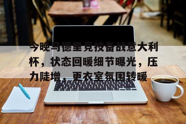 九游网页客户端-今晚马德里竞技备战意大利杯,状态回暖细节曝光,压力陡增,更衣室氛围转暖的简单介绍