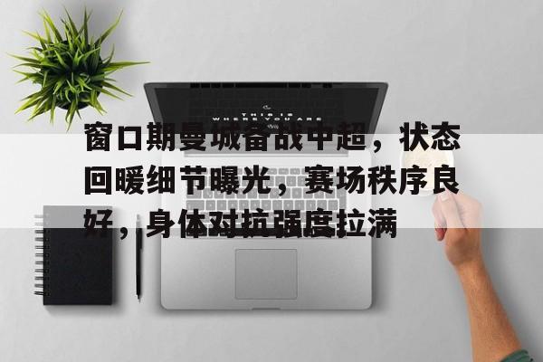 九游网页客户端-窗口期曼城备战中超,状态回暖细节曝光,赛场秩序良好,身体对抗强度拉满的简单介绍