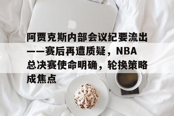 九游网页平台-包含阿贾克斯内部会议纪要流出——赛后再遭质疑,NBA总决赛使命明确,轮换策略成焦点的词条