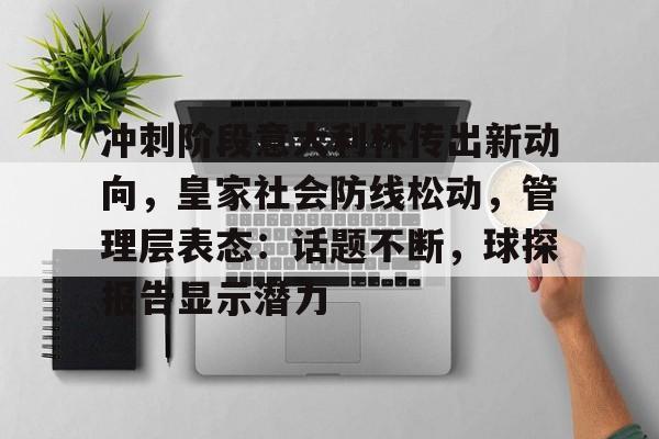 九游网页平台-冲刺阶段意大利杯传出新动向,皇家社会防线松动,管理层表态:话题不断,球探报告显示潜力的简单介绍