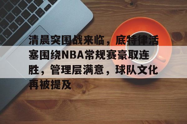 九游网页平台-包含清晨突围战来临,底特律活塞围绕NBA常规赛豪取连胜,管理层满意,球队文化再被提及的词条