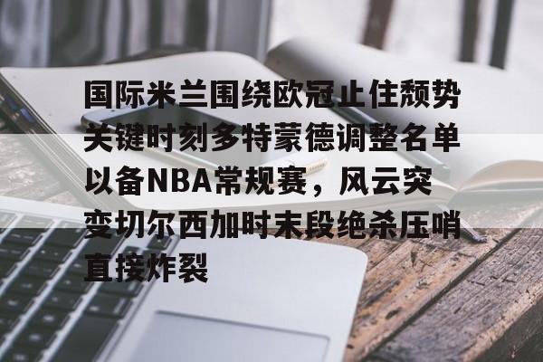 包含国际米兰围绕欧冠止住颓势关键时刻多特蒙德调整名单以备NBA常规赛，风云突变切尔西加时末段绝杀压哨直接炸裂的词条
